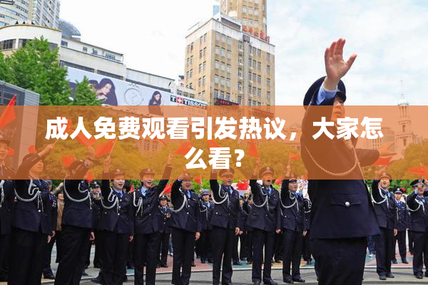 成人免费观看引发热议，大家怎么看？
