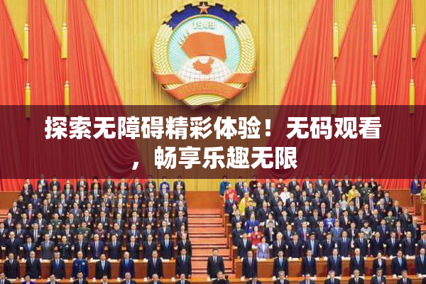 探索无障碍精彩体验！无码观看，畅享乐趣无限