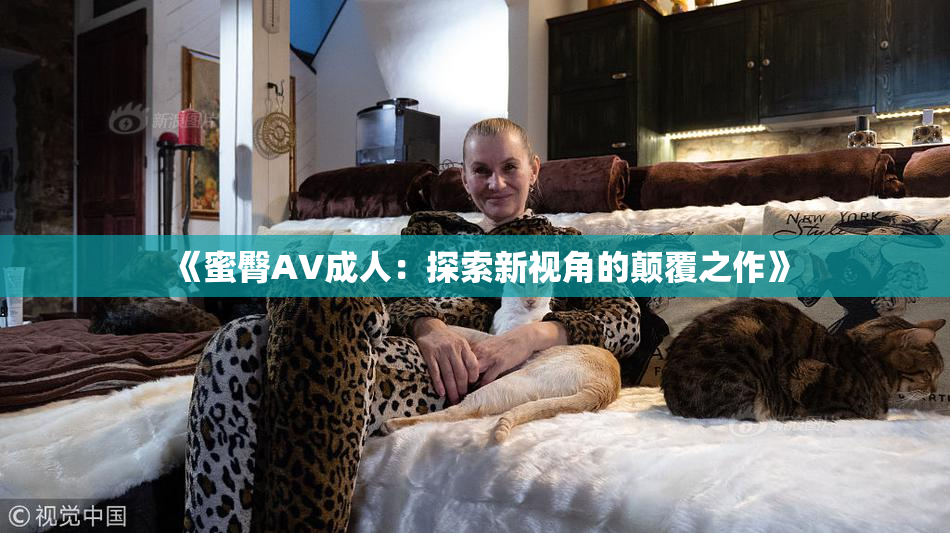 《蜜臀AV成人：探索新视角的颠覆之作》