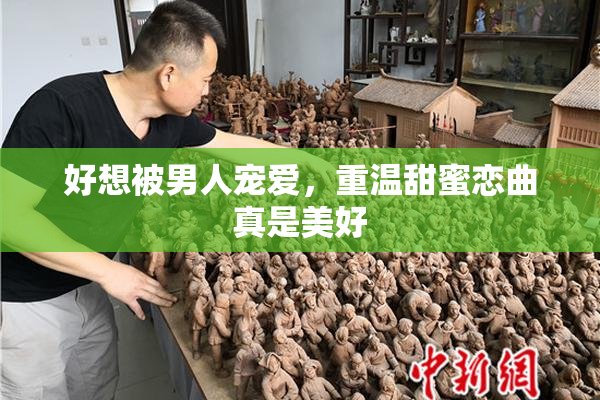 好想被男人宠爱，重温甜蜜恋曲真是美好