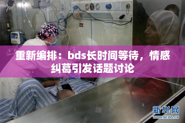 重新编排：bds长时间等待，情感纠葛引发话题讨论