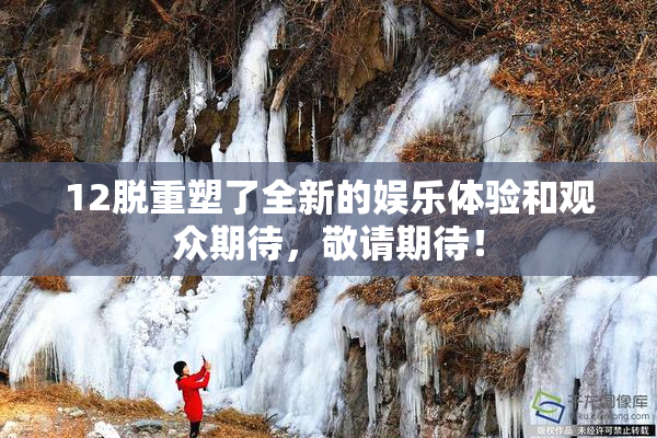 12脱重塑了全新的娱乐体验和观众期待，敬请期待！