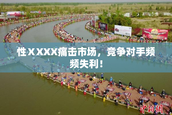 性ⅩXXX痛击市场，竞争对手频频失利！