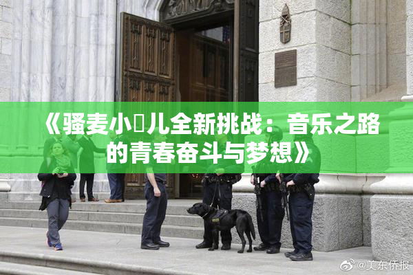 《骚麦小苮儿全新挑战：音乐之路的青春奋斗与梦想》
