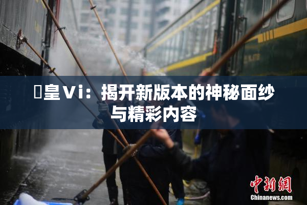 嘼皇Ⅴi：揭开新版本的神秘面纱与精彩内容