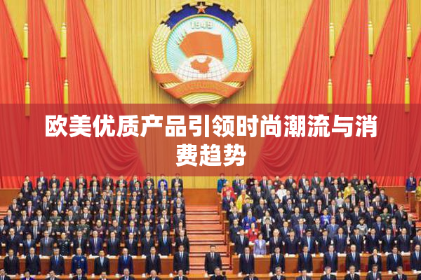 欧美优质产品引领时尚潮流与消费趋势