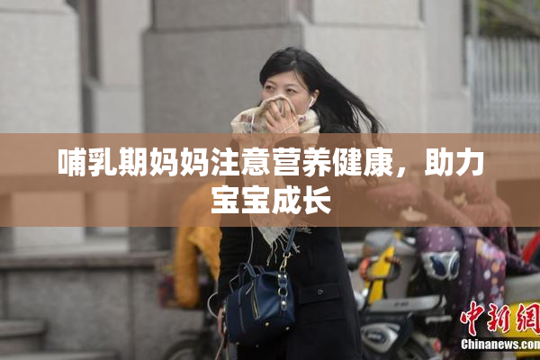 哺乳期妈妈注意营养健康，助力宝宝成长