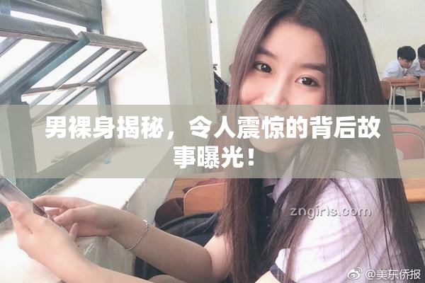 男裸身揭秘，令人震惊的背后故事曝光！