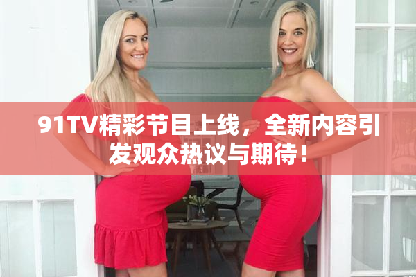 91TV精彩节目上线，全新内容引发观众热议与期待！