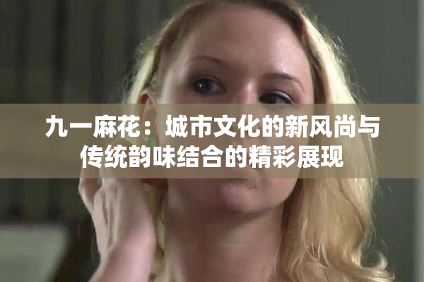 九一麻花：城市文化的新风尚与传统韵味结合的精彩展现