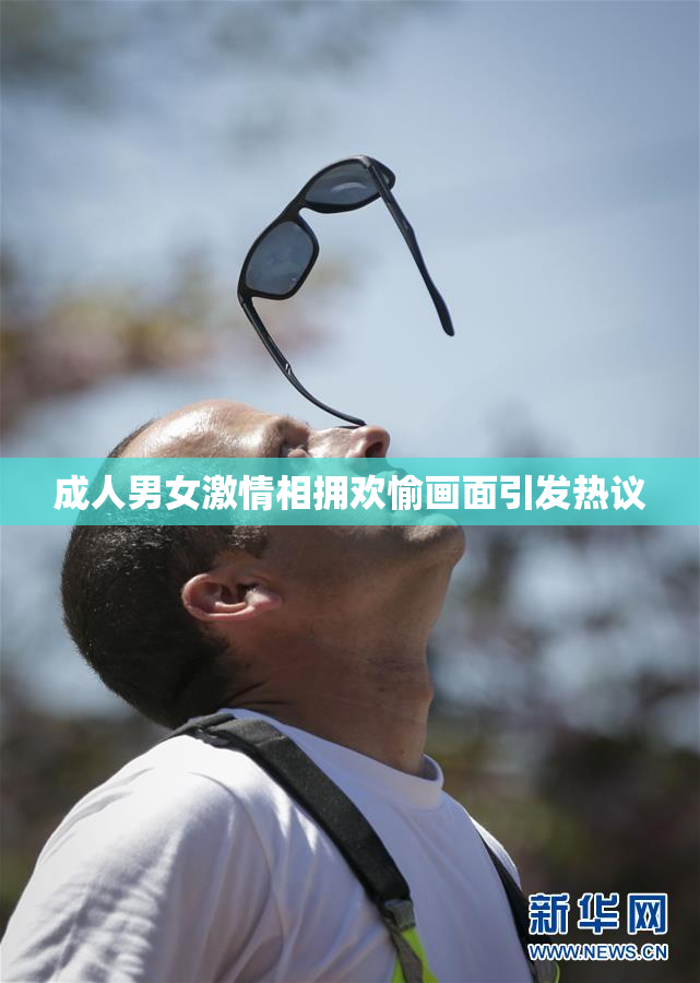 成人男女激情相拥欢愉画面引发热议