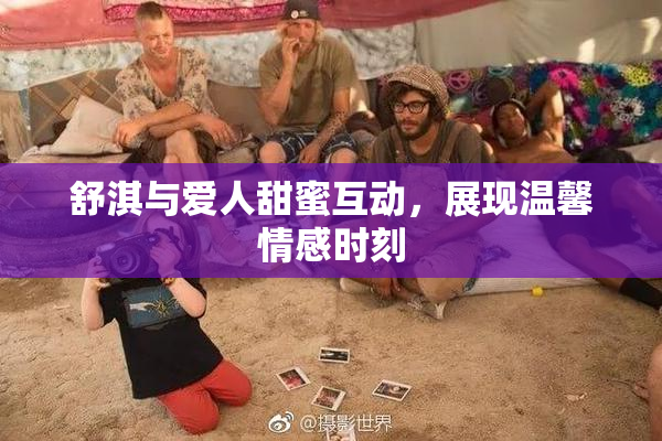 舒淇与爱人甜蜜互动，展现温馨情感时刻