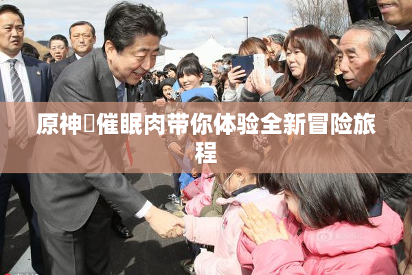 原神婬催眠肉带你体验全新冒险旅程