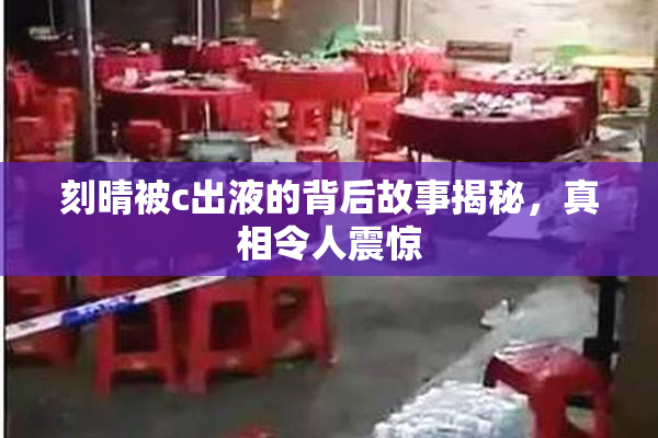刻晴被c出液的背后故事揭秘，真相令人震惊