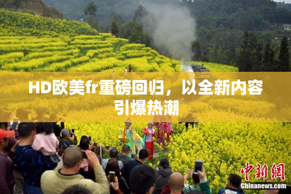 HD欧美fr重磅回归，以全新内容引爆热潮