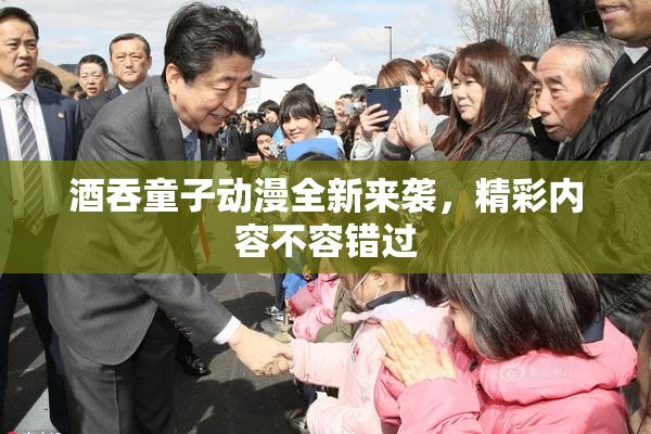 酒吞童子动漫全新来袭，精彩内容不容错过