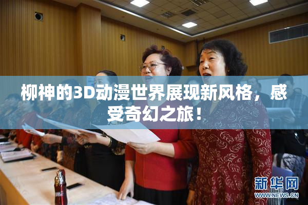 柳神的3D动漫世界展现新风格，感受奇幻之旅！