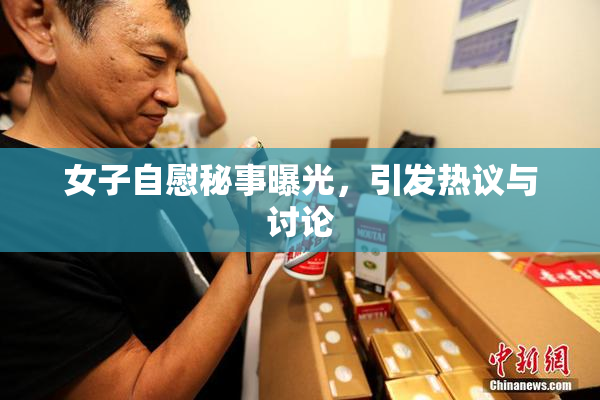 女子自慰秘事曝光，引发热议与讨论
