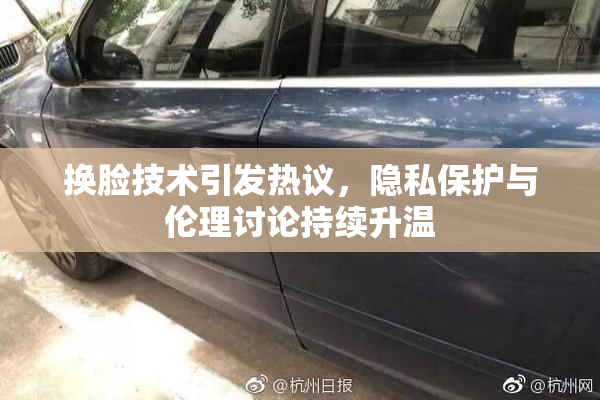 换脸技术引发热议，隐私保护与伦理讨论持续升温