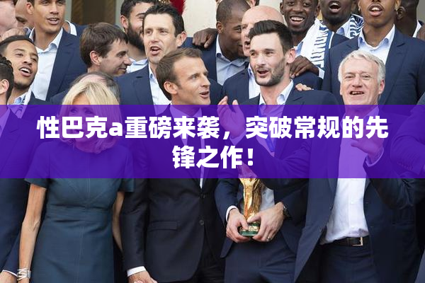性巴克a重磅来袭，突破常规的先锋之作！
