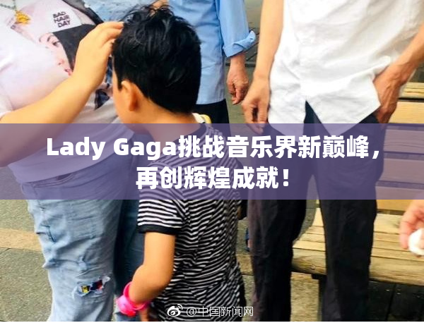Lady Gaga挑战音乐界新巅峰，再创辉煌成就！