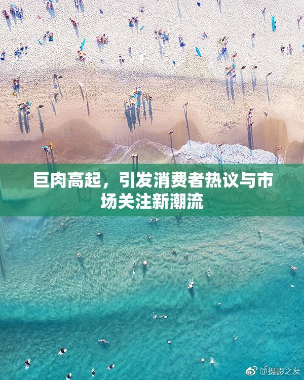 巨肉高起，引发消费者热议与市场关注新潮流