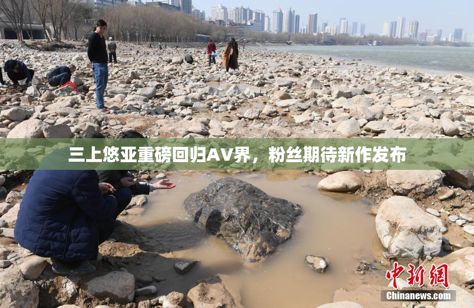 三上悠亚重磅回归AV界，粉丝期待新作发布