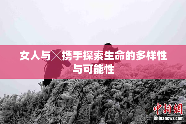 女人与╳携手探索生命的多样性与可能性