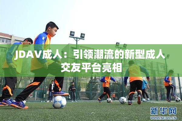 JDAV成人：引领潮流的新型成人交友平台亮相