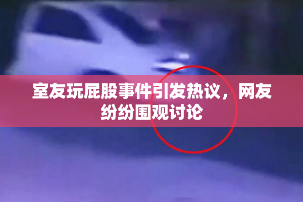 室友玩屁股事件引发热议，网友纷纷围观讨论