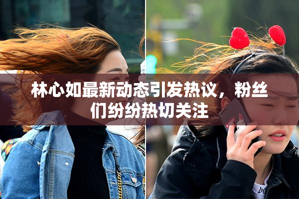 林心如最新动态引发热议，粉丝们纷纷热切关注