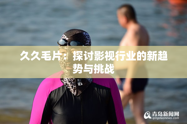 久久毛片：探讨影视行业的新趋势与挑战