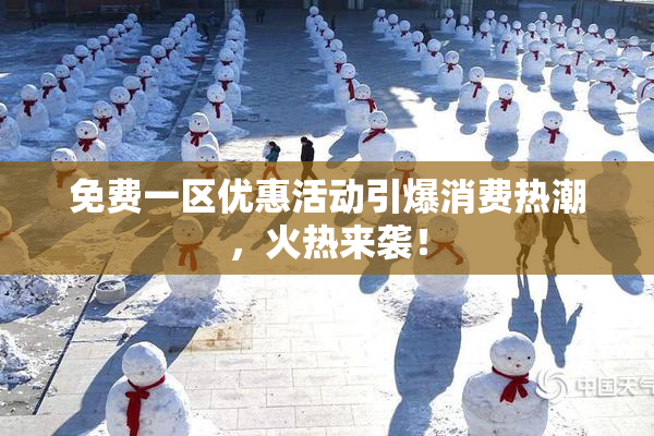 免费一区优惠活动引爆消费热潮，火热来袭！
