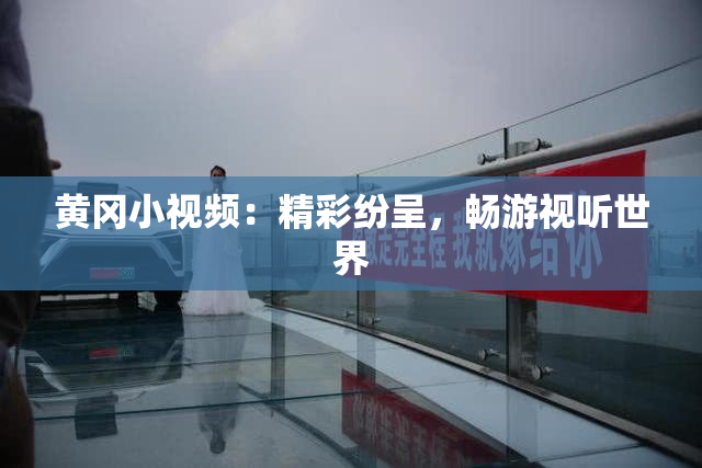 黄冈小视频：精彩纷呈，畅游视听世界