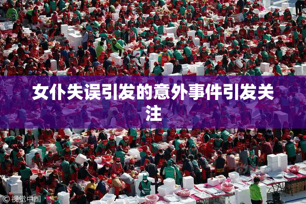女仆失误引发的意外事件引发关注