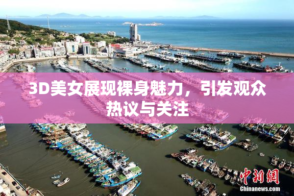 3D美女展现裸身魅力，引发观众热议与关注
