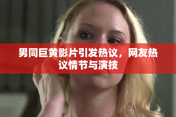 男同巨黄影片引发热议，网友热议情节与演技