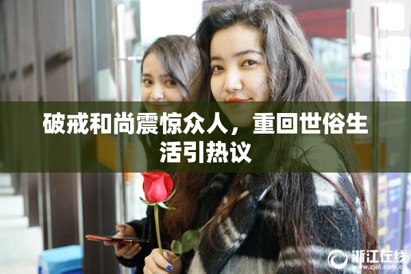 破戒和尚震惊众人，重回世俗生活引热议