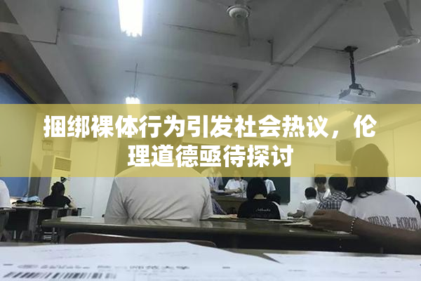 捆绑裸体行为引发社会热议，伦理道德亟待探讨