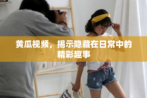 黄瓜视频，揭示隐藏在日常中的精彩趣事