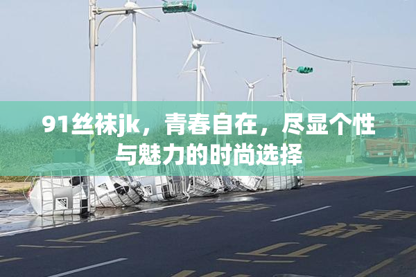91丝袜jk，青春自在，尽显个性与魅力的时尚选择