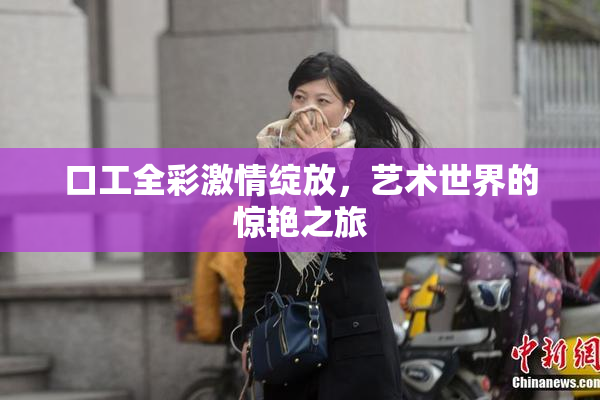 口工全彩激情绽放，艺术世界的惊艳之旅