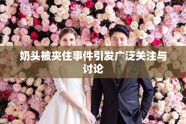 奶头被夹住事件引发广泛关注与讨论
