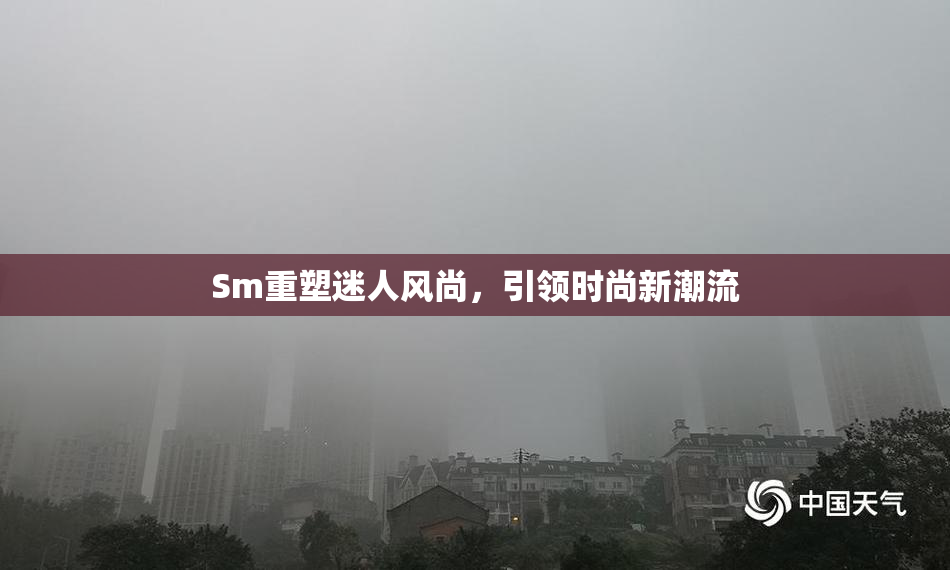 Sm重塑迷人风尚，引领时尚新潮流