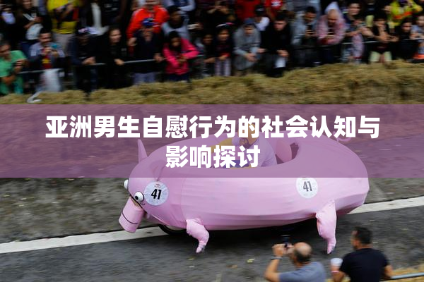亚洲男生自慰行为的社会认知与影响探讨