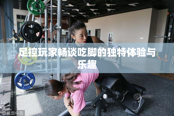 足控玩家畅谈吃脚的独特体验与乐趣