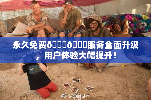 永久免费🔞🔞服务全面升级，用户体验大幅提升！