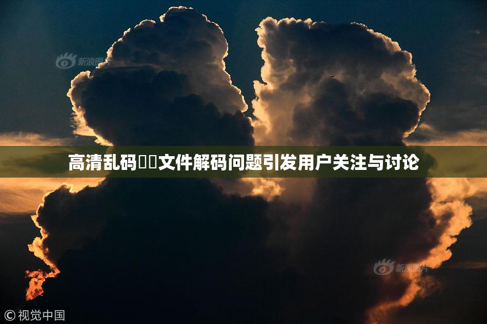 高清乱码❌‌文件解码问题引发用户关注与讨论