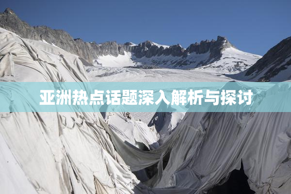 亚洲热点话题深入解析与探讨