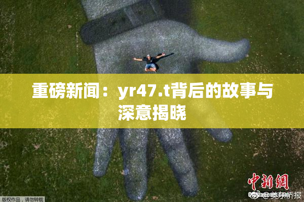 重磅新闻：yr47.t背后的故事与深意揭晓